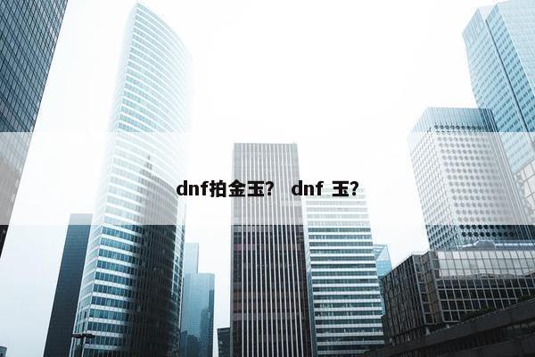 dnf拍金玉? dnf 玉? dnf拍金玉? dnf 玉?