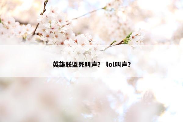 英雄联盟死叫声？ lol叫声？