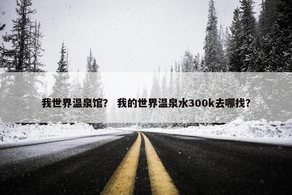 我世界温泉馆？ 我的世界温泉水300k去哪找？