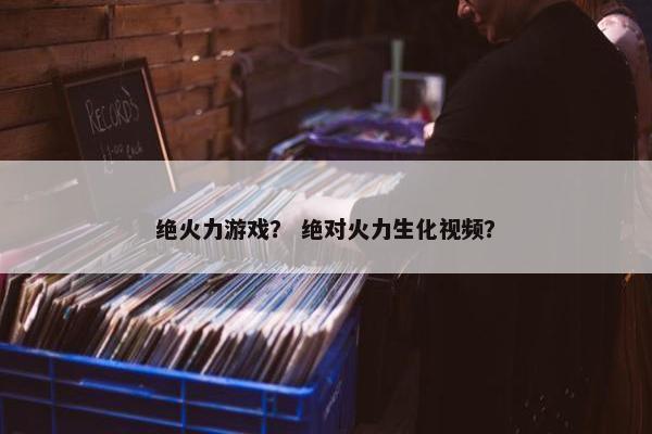 绝火力游戏? 绝对火力生化视频? 绝火力游戏? 绝对火力生化视频?