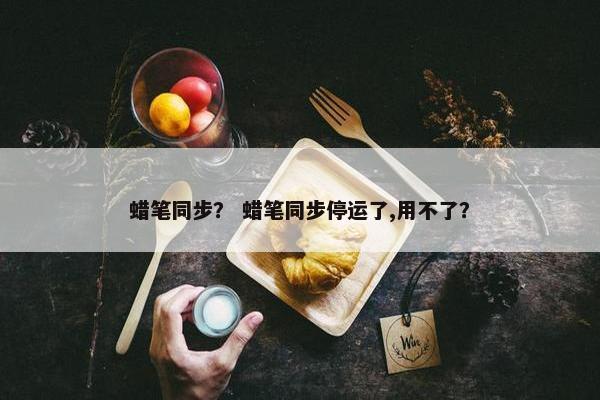 蜡笔同步？ 蜡笔同步停运了,用不了？