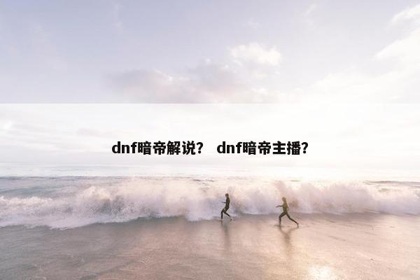 dnf暗帝解说? dnf暗帝主播? dnf暗帝解说? dnf暗帝主播?
