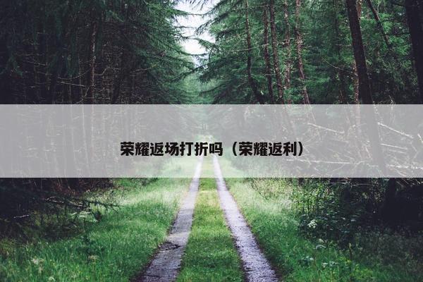 荣耀返场打折吗（荣耀返利）