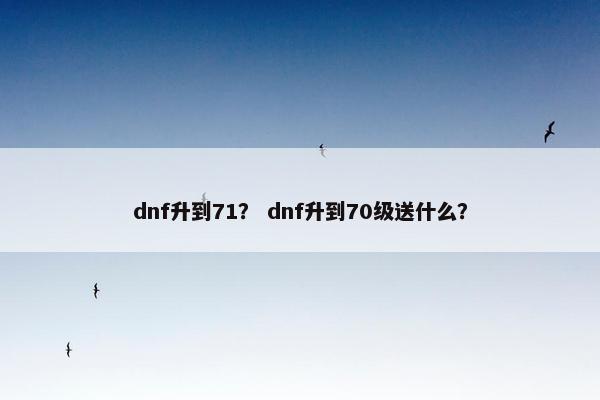 dnf升到71？ dnf升到70级送什么？