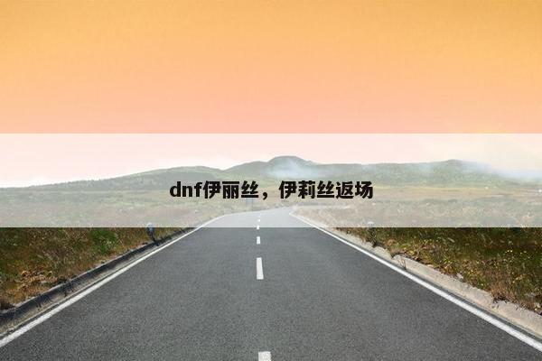 dnf伊丽丝，伊莉丝返场