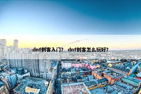 dnf刺客入门？ dnf刺客怎么玩好？