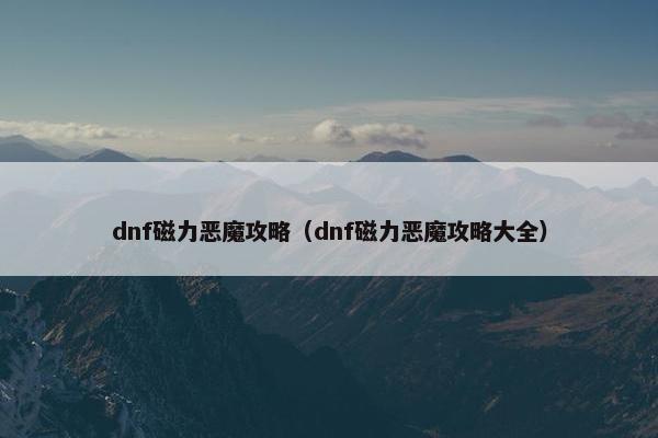 dnf磁力恶魔攻略(dnf磁力恶魔攻略大全) dnf磁力恶魔攻略(dnf磁力恶魔攻略大全)