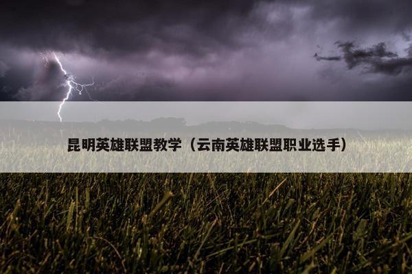 昆明英雄联盟教学（云南英雄联盟职业选手）