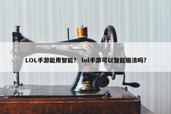 LOL手游能用智能？ lol手游可以智能施法吗？