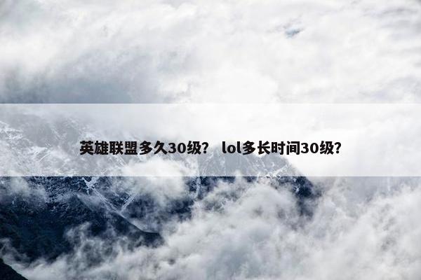英雄联盟多久30级？ lol多长时间30级？