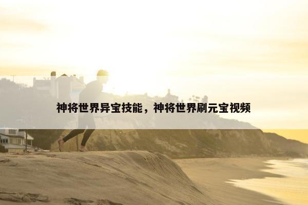 神将世界异宝技能,神将世界刷元宝视频 神将世界异宝技能,神将世界刷元宝视频