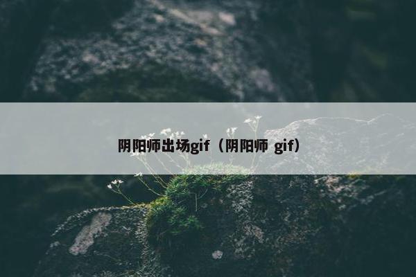 阴阳师出场gif(阴阳师 gif) 阴阳师出场gif(阴阳师 gif)