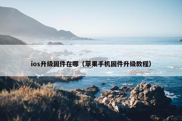 ios升级固件在哪(苹果手机固件升级教程) ios升级固件在哪(苹果手机固件升级教程)
