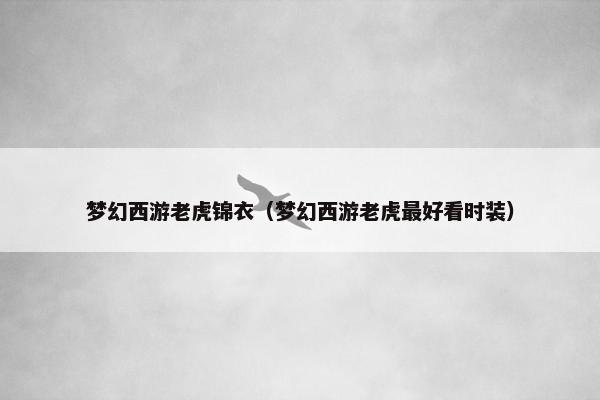 梦幻西游老虎锦衣(梦幻西游老虎最好看时装) 梦幻西游老虎锦衣(梦幻西游老虎最好看时装)