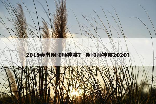 2019春节阴阳师神龛? 阴阳师神龛2020? 2019春节阴阳师神龛? 阴阳师神龛2020?