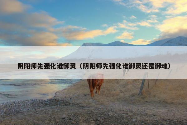 阴阳师先强化谁御灵(阴阳师先强化谁御灵还是御魂) 阴阳师先强化谁御灵(阴阳师先强化谁御灵还是御魂)