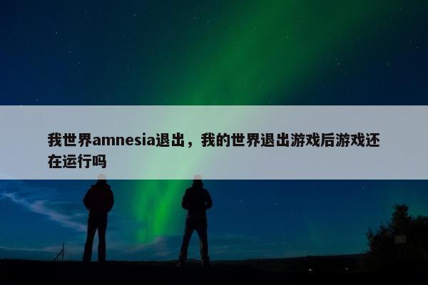 我世界amnesia退出,我的世界退出游戏后游戏还在运行吗 我世界amnesia退出,我的世界退出游戏后游戏还在运行吗