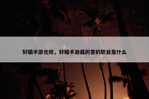轩辕手游光效,轩辕手游最厉害的职业是什么 轩辕手游光效,轩辕手游最厉害的职业是什么