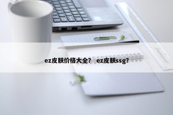 ez皮肤价格大全? ez皮肤ssg? ez皮肤价格大全? ez皮肤ssg?