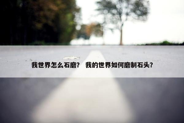 我世界怎么石磨? 我的世界如何磨制石头? 我世界怎么石磨? 我的世界如何磨制石头?