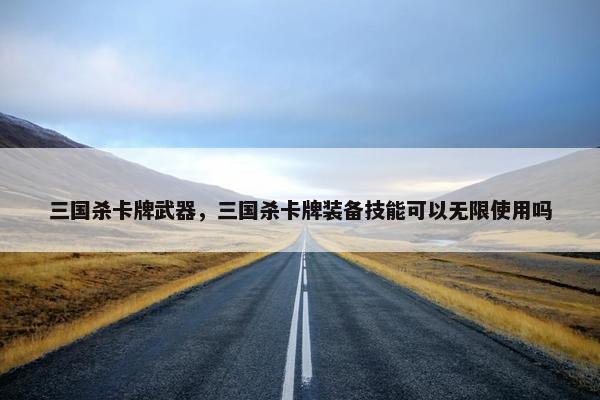 三国杀卡牌武器,三国杀卡牌装备技能可以无限使用吗 三国杀卡牌武器,三国杀卡牌装备技能可以无限使用吗