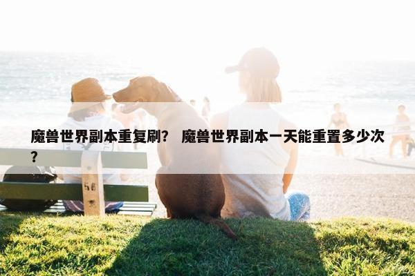 魔兽世界副本重复刷? 魔兽世界副本一天能重置多少次? 魔兽世界副本重复刷? 魔兽世界副本一天能重置多少次?