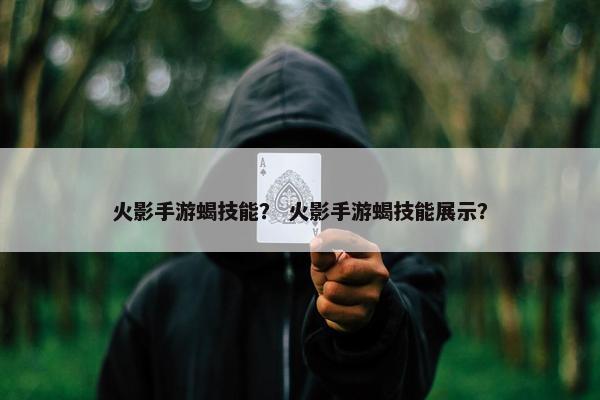 火影手游蝎技能？ 火影手游蝎技能展示？