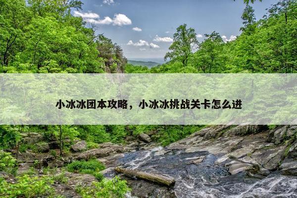 小冰冰团本攻略，小冰冰挑战关卡怎么进