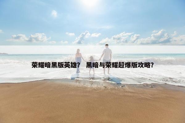 荣耀暗黑版英雄? 黑暗与荣耀超爆版攻略? 荣耀暗黑版英雄? 黑暗与荣耀超爆版攻略?