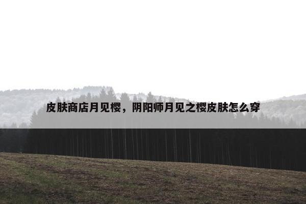 皮肤商店月见樱，阴阳师月见之樱皮肤怎么穿