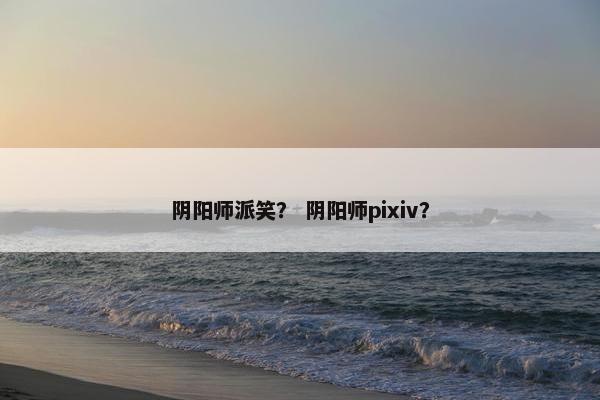 阴阳师派笑? 阴阳师pixiv? 阴阳师派笑? 阴阳师pixiv?