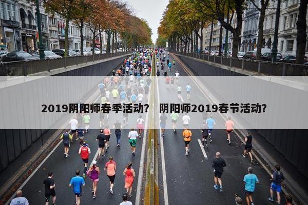 2019阴阳师春季活动? 阴阳师2019春节活动? 2019阴阳师春季活动? 阴阳师2019春节活动?