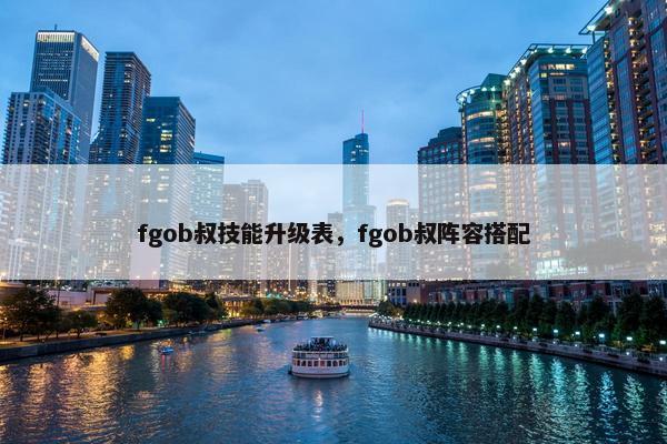 fgob叔技能升级表，fgob叔阵容搭配