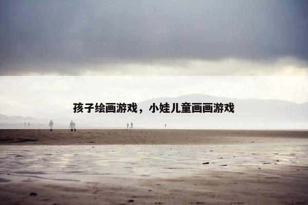 孩子绘画游戏，小娃儿童画画游戏