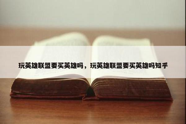 玩英雄联盟要买英雄吗,玩英雄联盟要买英雄吗知乎 玩英雄联盟要买英雄吗,玩英雄联盟要买英雄吗知乎