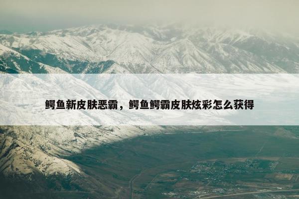 鳄鱼新皮肤恶霸，鳄鱼鳄霸皮肤炫彩怎么获得