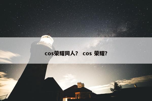 cos荣耀同人？ cos 荣耀？