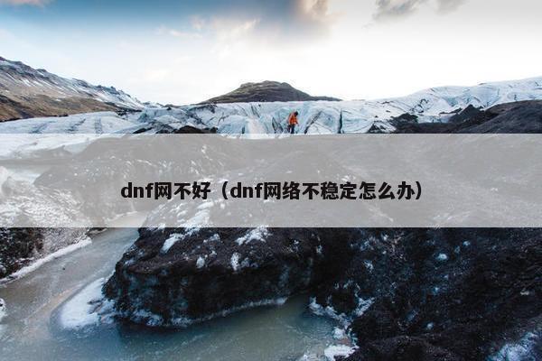 dnf网不好（dnf网络不稳定怎么办）