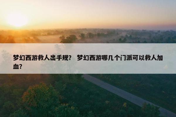 梦幻西游救人出手规? 梦幻西游哪几个门派可以救人加血? 梦幻西游救人出手规? 梦幻西游哪几个门派可以救人加血?