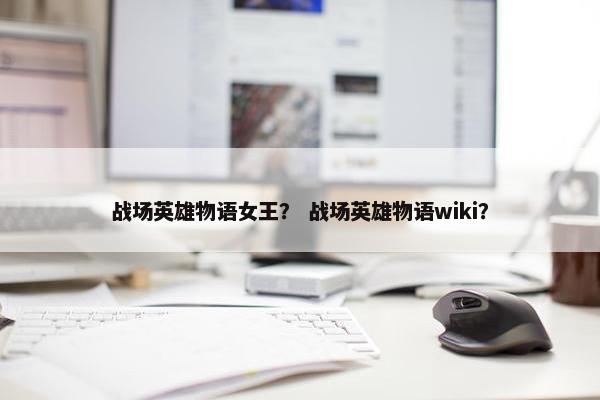 战场英雄物语女王？ 战场英雄物语wiki？