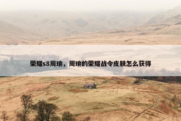 荣耀s8周瑜,周瑜的荣耀战令皮肤怎么获得 荣耀s8周瑜,周瑜的荣耀战令皮肤怎么获得