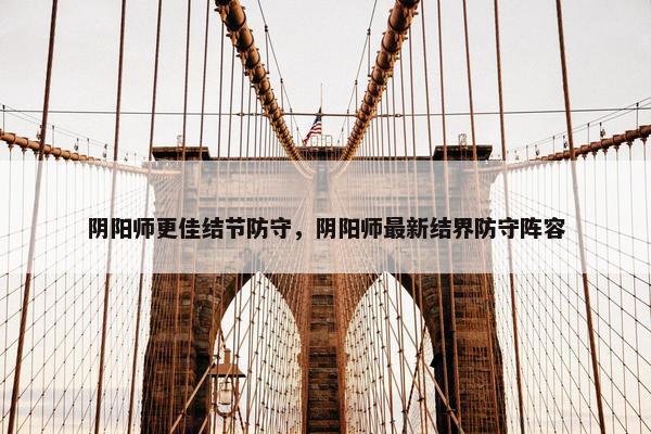 阴阳师更佳结节防守,阴阳师最新结界防守阵容 阴阳师更佳结节防守,阴阳师最新结界防守阵容