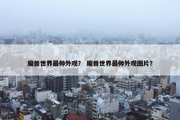 魔兽世界最帅外观? 魔兽世界最帅外观图片? 魔兽世界最帅外观? 魔兽世界最帅外观图片?