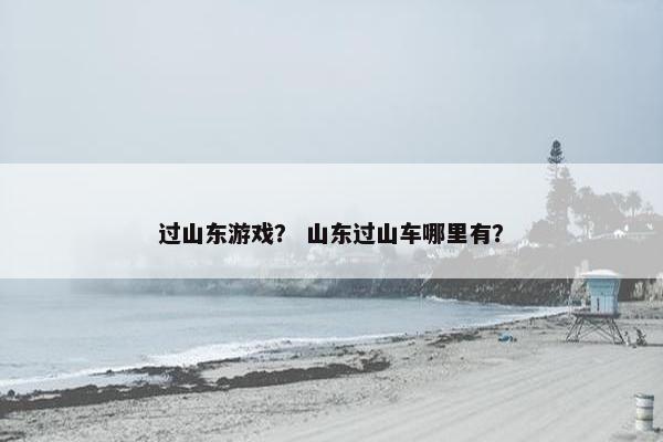 过山东游戏? 山东过山车哪里有? 过山东游戏? 山东过山车哪里有?