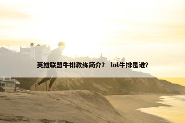 英雄联盟牛排教练简介? lol牛排是谁? 英雄联盟牛排教练简介? lol牛排是谁?