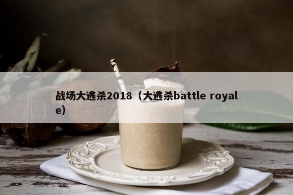 战场大逃杀2018（大逃杀battle royale）