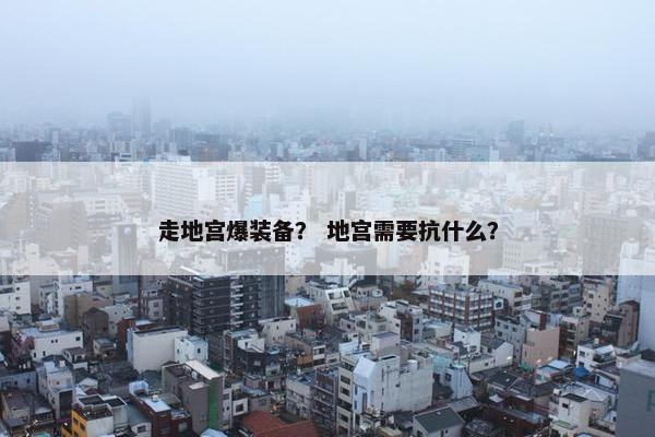 走地宫爆装备? 地宫需要抗什么? 走地宫爆装备? 地宫需要抗什么?
