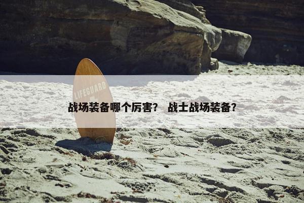 战场装备哪个厉害？ 战士战场装备？
