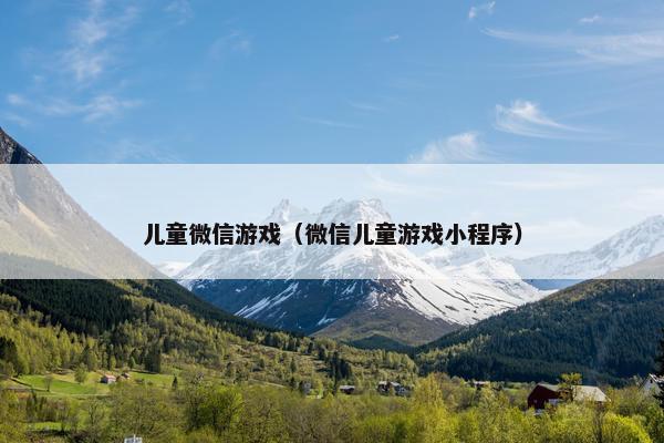 儿童微信游戏(微信儿童游戏小程序) 儿童微信游戏(微信儿童游戏小程序)