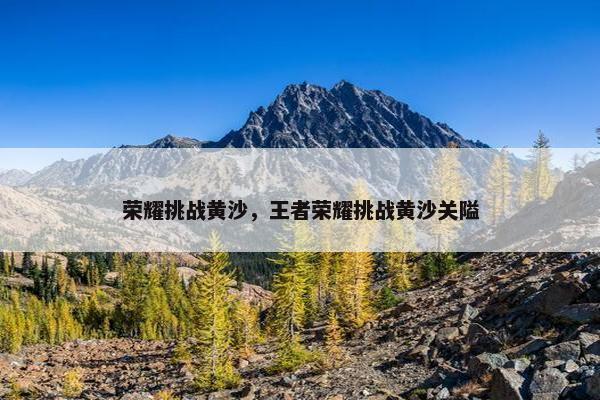 荣耀挑战黄沙，王者荣耀挑战黄沙关隘